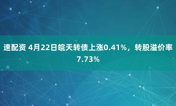 速配资 4月22日皖天转债上涨0.41%，转股溢价率7.73%