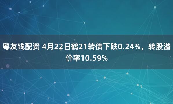 粤友钱配资 4月22日鹤21转债下跌0.24%，转股溢价率10.59%