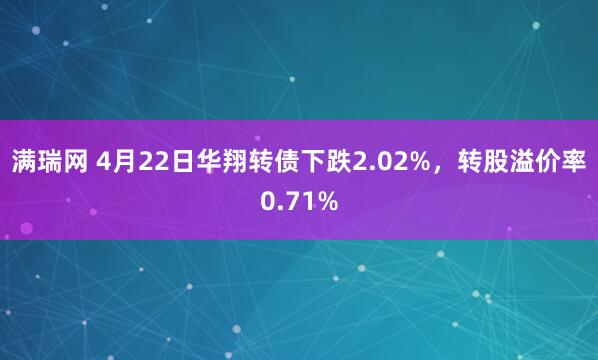 满瑞网 4月22日华翔转债下跌2.02%，转股溢价率0.71%