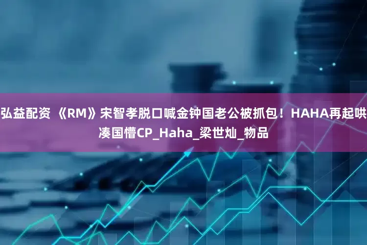 弘益配资 《RM》宋智孝脱口喊金钟国老公被抓包！HAHA再起哄凑国懵CP_Haha_梁世灿_物品