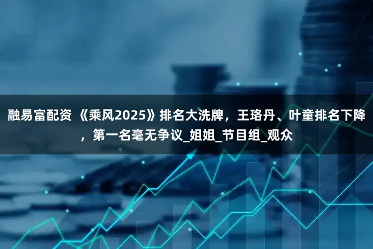 融易富配资 《乘风2025》排名大洗牌，王珞丹、叶童排名下降，第一名毫无争议_姐姐_节目组_观众