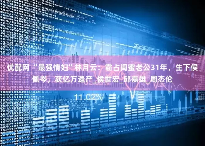 优配网 “最强情妇”林月云：霸占闺蜜老公31年，生下侯佩岑，获亿万遗产_侯世宏_邱嘉雄_周杰伦