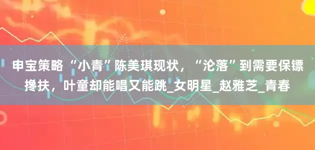 申宝策略 “小青”陈美琪现状，“沦落”到需要保镖搀扶，叶童却能唱又能跳_女明星_赵雅芝_青春