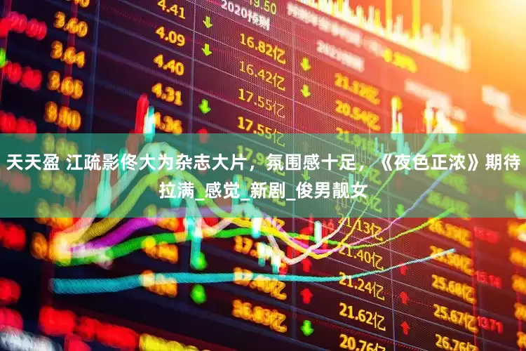 天天盈 江疏影佟大为杂志大片，氛围感十足，《夜色正浓》期待拉满_感觉_新剧_俊男靓女