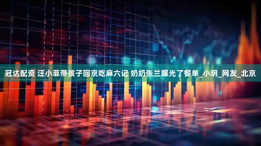 冠达配资 汪小菲带孩子回京吃麻六记 奶奶张兰曝光了餐单_小玥_网友_北京