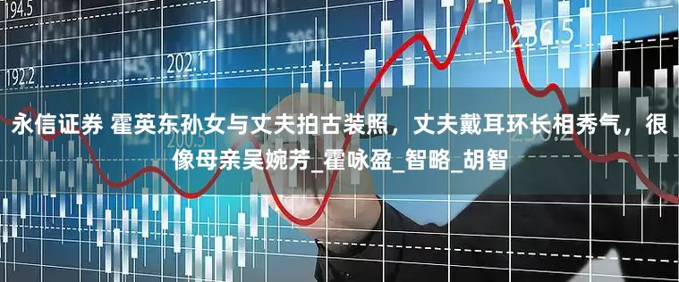 永信证券 霍英东孙女与丈夫拍古装照，丈夫戴耳环长相秀气，很像母亲吴婉芳_霍咏盈_智略_胡智