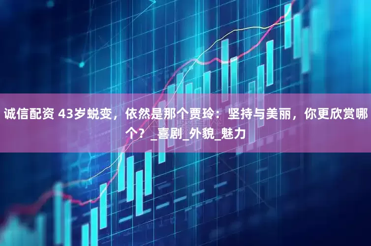 诚信配资 43岁蜕变，依然是那个贾玲：坚持与美丽，你更欣赏哪个？_喜剧_外貌_魅力