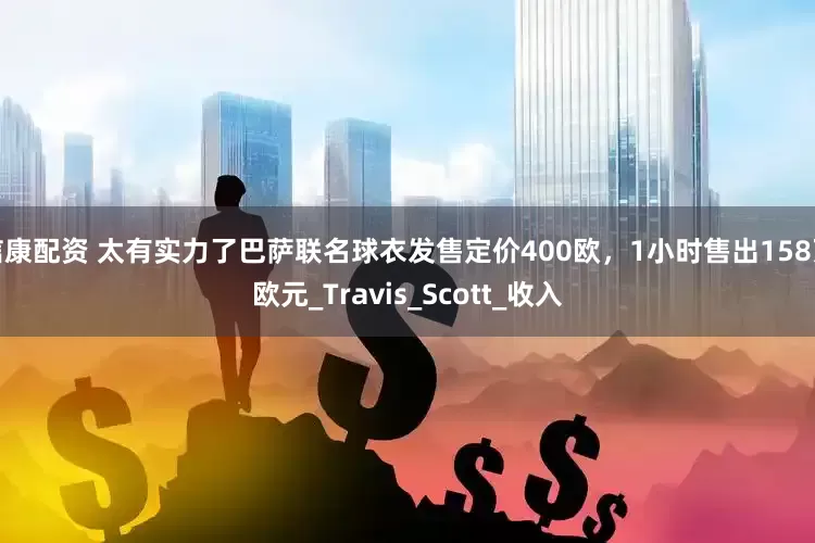 信康配资 太有实力了巴萨联名球衣发售定价400欧，1小时售出158万欧元_Travis_Scott_收入