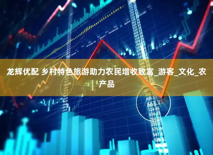 龙辉优配 乡村特色旅游助力农民增收致富_游客_文化_农产品