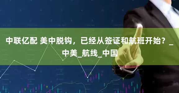中联亿配 美中脱钩，已经从签证和航班开始？_中美_航线_中国