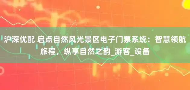 沪深优配 启点自然风光景区电子门票系统：智慧领航旅程，纵享自然之韵_游客_设备