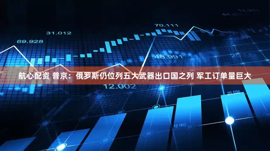 航心配资 普京：俄罗斯仍位列五大武器出口国之列 军工订单量巨大