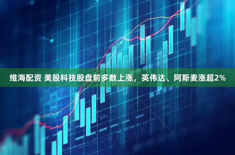 维海配资 美股科技股盘前多数上涨，英伟达、阿斯麦涨超2%