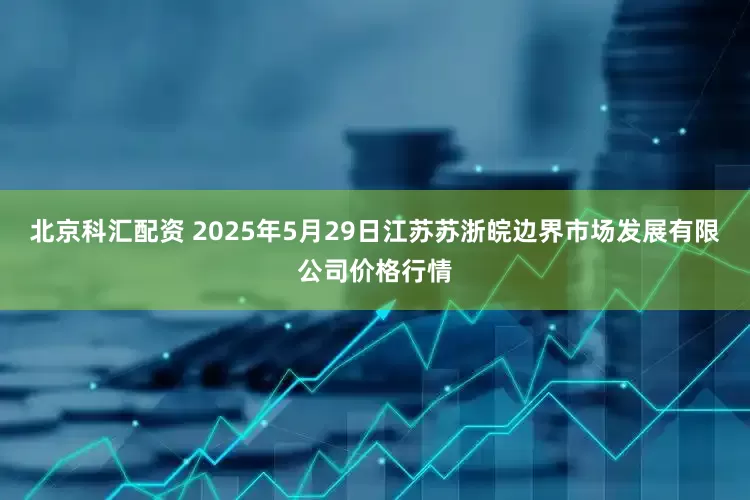北京科汇配资 2025年5月29日江苏苏浙皖边界市场发展有限公司价格行情