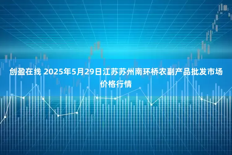 创盈在线 2025年5月29日江苏苏州南环桥农副产品批发市场价格行情