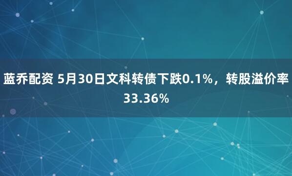 蓝乔配资 5月30日文科转债下跌0.1%，转股溢价率33.36%