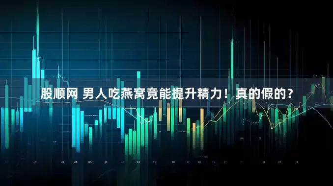 股顺网 男人吃燕窝竟能提升精力！真的假的？
