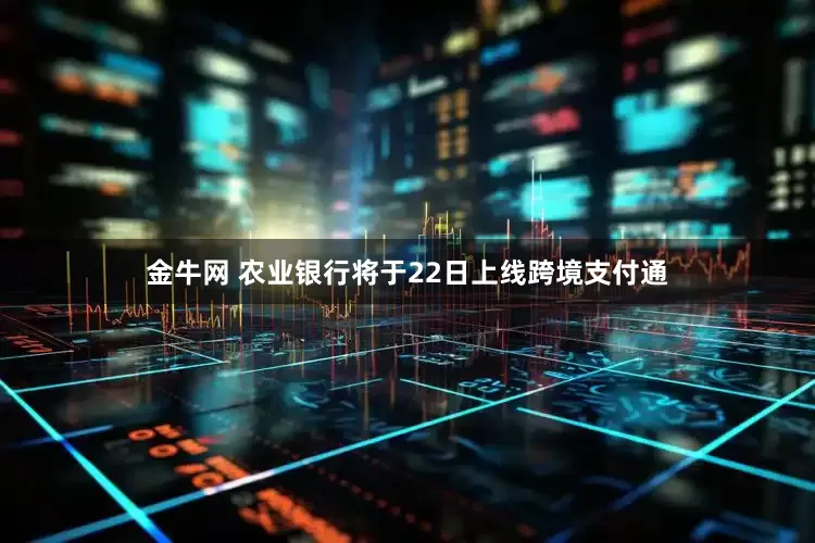 金牛网 农业银行将于22日上线跨境支付通