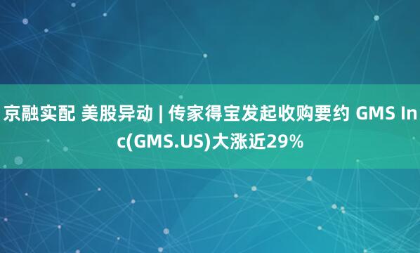 京融实配 美股异动 | 传家得宝发起收购要约 GMS Inc(GMS.US)大涨近29%