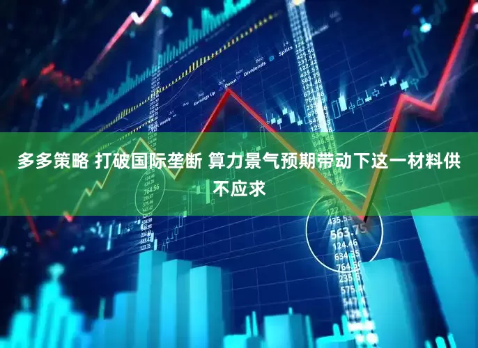 多多策略 打破国际垄断 算力景气预期带动下这一材料供不应求
