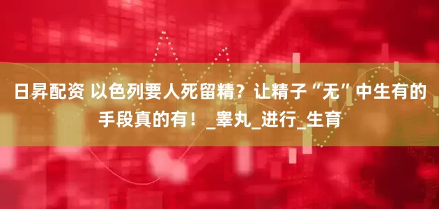 日昇配资 以色列要人死留精？让精子“无”中生有的手段真的有！_睾丸_进行_生育
