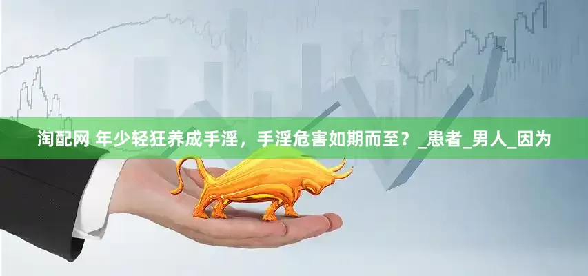 淘配网 年少轻狂养成手淫，手淫危害如期而至？_患者_男人_因为