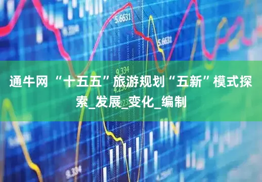 通牛网 “十五五”旅游规划“五新”模式探索_发展_变化_编制