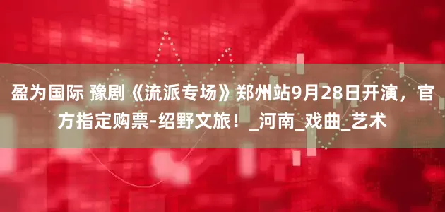 盈为国际 豫剧《流派专场》郑州站9月28日开演，官方指定购票-绍野文旅！_河南_戏曲_艺术