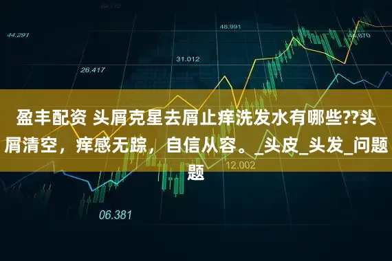 盈丰配资 头屑克星去屑止痒洗发水有哪些??头屑清空，痒感无踪，自信从容。_头皮_头发_问题