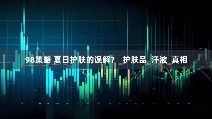 98策略 夏日护肤的误解？_护肤品_汗液_真相