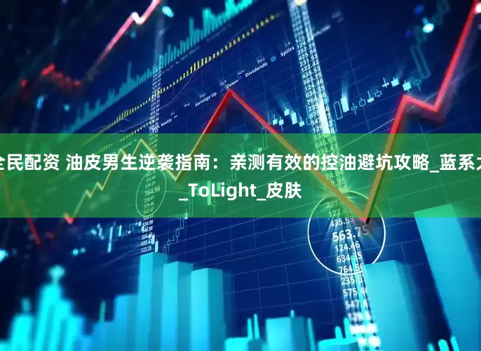 全民配资 油皮男生逆袭指南：亲测有效的控油避坑攻略_蓝系大_ToLight_皮肤
