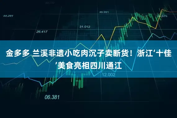 金多多 兰溪非遗小吃肉沉子卖断货！浙江‘十佳’美食亮相四川通江