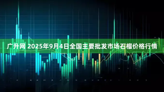 广升网 2025年9月4日全国主要批发市场石榴价格行情