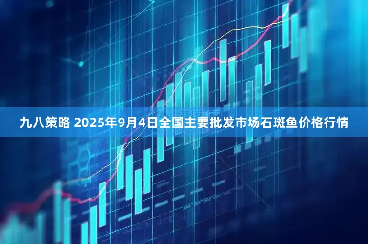 九八策略 2025年9月4日全国主要批发市场石斑鱼价格行情