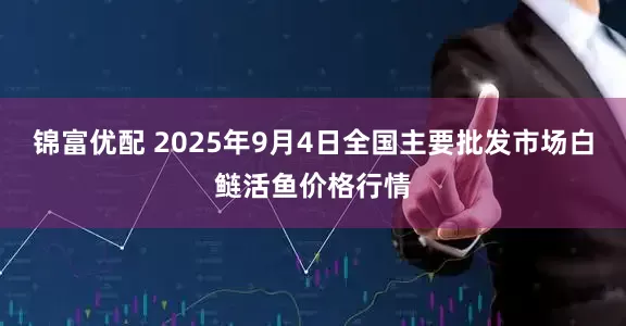 锦富优配 2025年9月4日全国主要批发市场白鲢活鱼价格行情