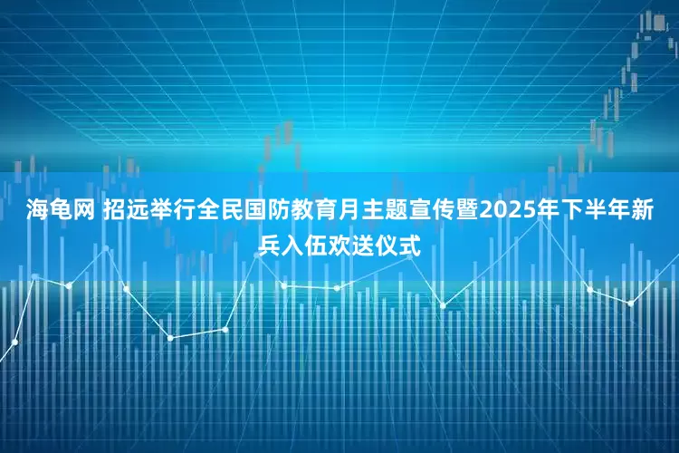 海龟网 招远举行全民国防教育月主题宣传暨2025年下半年新兵入伍欢送仪式