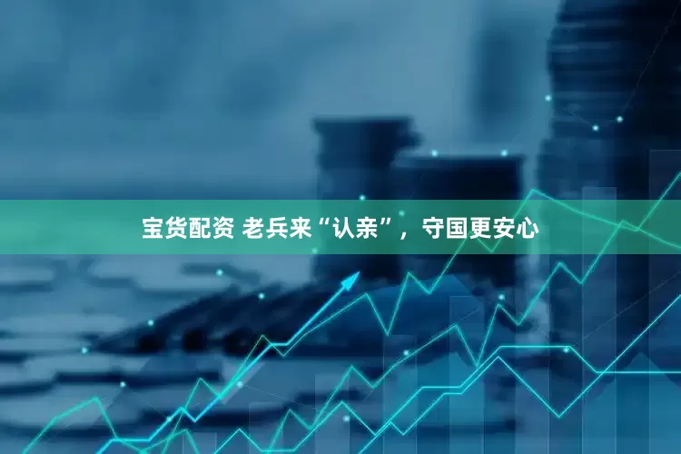 宝货配资 老兵来“认亲”，守国更安心