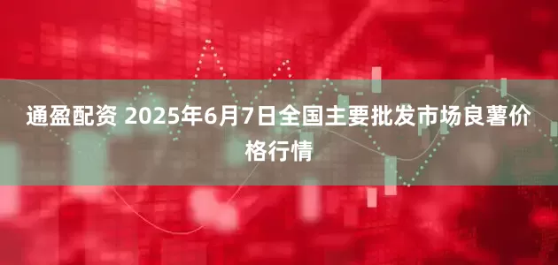 通盈配资 2025年6月7日全国主要批发市场良薯价格行情