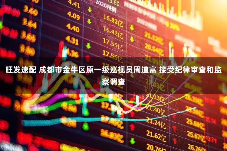 旺发速配 成都市金牛区原一级巡视员周道富 接受纪律审查和监察调查