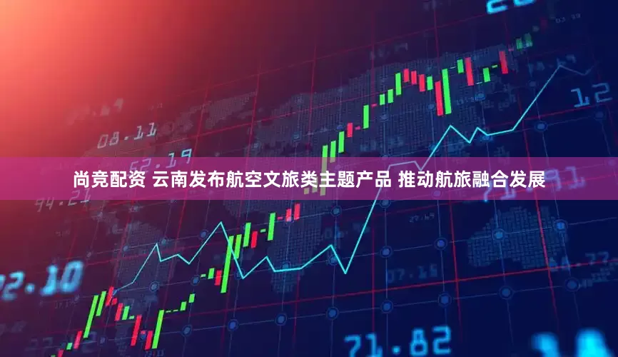 尚竞配资 云南发布航空文旅类主题产品 推动航旅融合发展