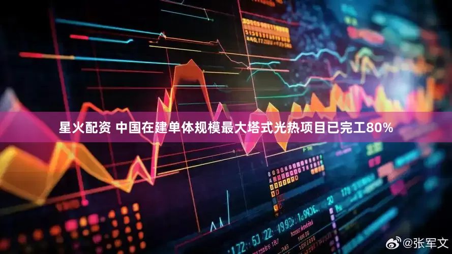 星火配资 中国在建单体规模最大塔式光热项目已完工80%