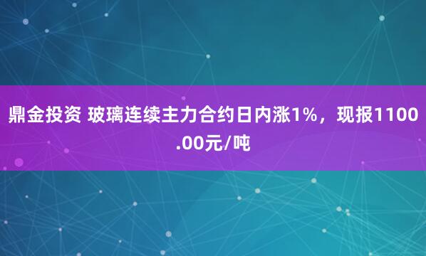 鼎金投资 玻璃连续主力合约日内涨1%，现报1100.00元/吨