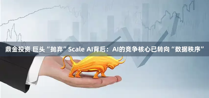 鼎金投资 巨头“抛弃”Scale AI背后：AI的竞争核心已转向“数据秩序”