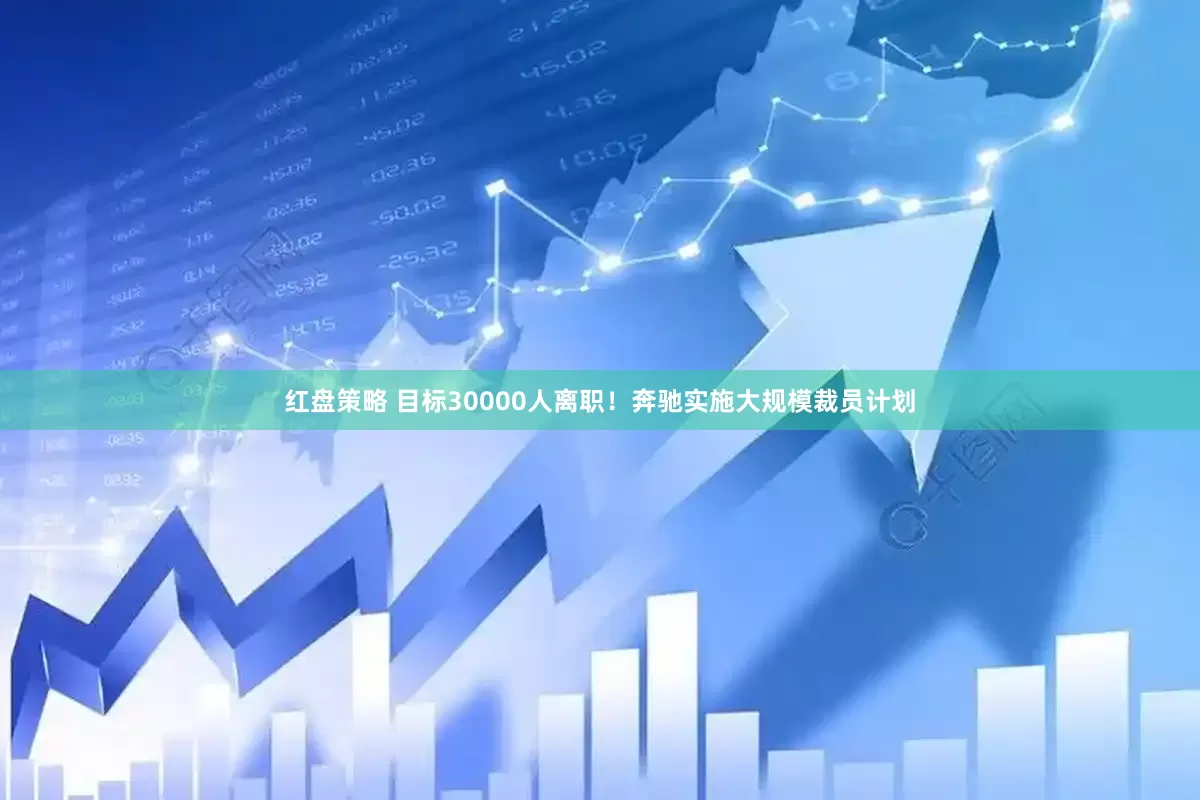 红盘策略 目标30000人离职！奔驰实施大规模裁员计划