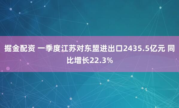 掘金配资 一季度江苏对东盟进出口2435.5亿元 同比增长22.3%