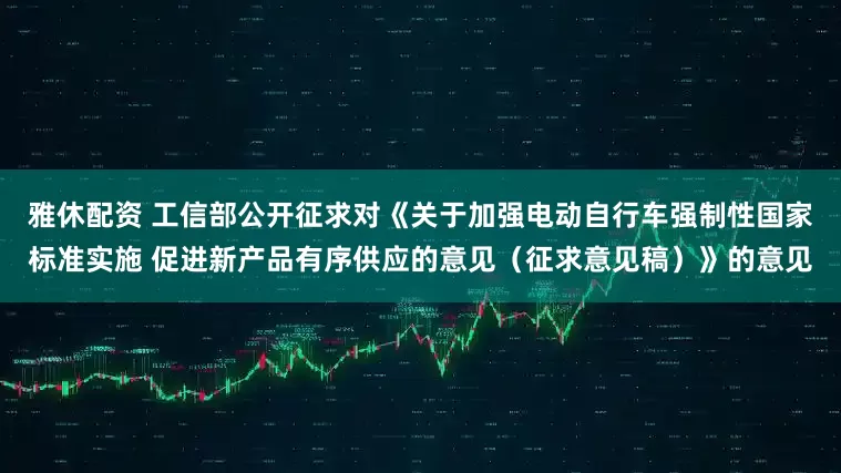 雅休配资 工信部公开征求对《关于加强电动自行车强制性国家标准实施 促进新产品有序供应的意见（征求意见稿）》的意见