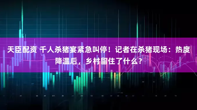 天臣配资 千人杀猪宴紧急叫停！记者在杀猪现场：热度降温后，乡村留住了什么？