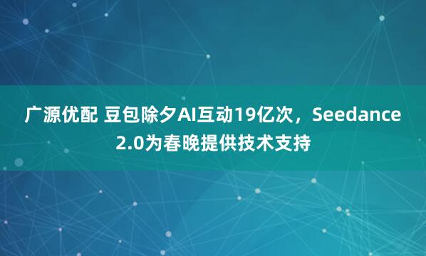 广源优配 豆包除夕AI互动19亿次，Seedance2.0为春晚提供技术支持