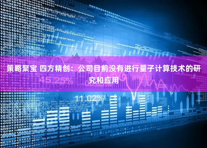 策略聚宝 四方精创：公司目前没有进行量子计算技术的研究和应用