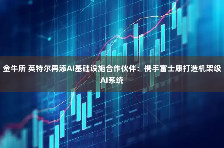 金牛所 英特尔再添AI基础设施合作伙伴：携手富士康打造机架级AI系统